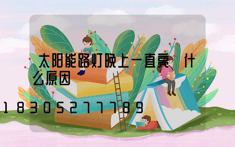 太阳能路灯晚上一直亮 什么原因